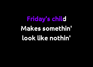 Friday's child
Makes somethin'

look like nothin'