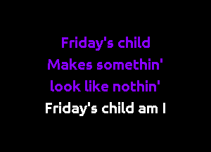 Friday's child
Makes somethin'

look like nothin'
Friday's child am I