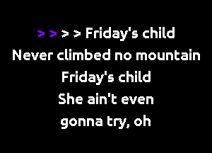 zu zu z- Friday's child
Never climbed no mountain

Friday's child
She ain't even
gonna try, oh