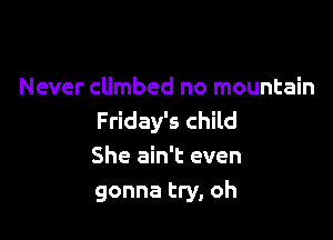 Never climbed no mountain

Friday's child
She ain't even
gonna try, oh
