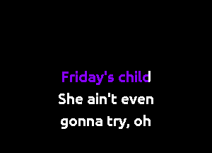 Friday's child
She ain't even
gonna try, oh