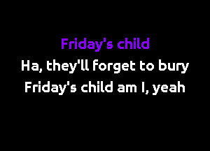 Friday's child
Ha, they'll Forget to bury

Friday's child am I, yeah