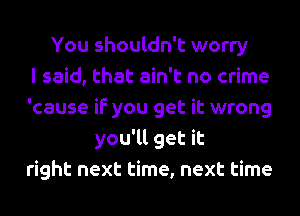 You shouldn't worry
I said, that ain't no crime
'cause if you get it wrong
you'll get it
right next time, next time