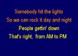 Somebody hit the lights
80 we can rock it day and night

People gettin' down
That's right. from AM to PM