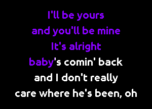 I'll be yours
and you'll be mine
It's alright

baby's comin' back
and I don't really
care where he's been, oh