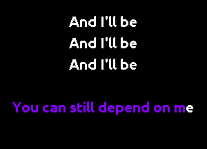 And I'll be
And I'll be
And I'll be

You can still depend on me
