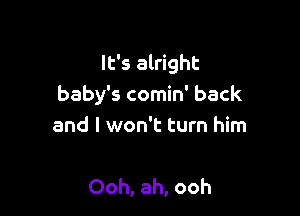 It's alright
baby's comin' back

and I won't turn him

Ooh, ah, ooh