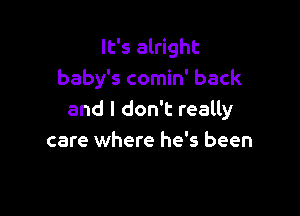 It's alright
baby's comin' back

and I don't really
care where he's been