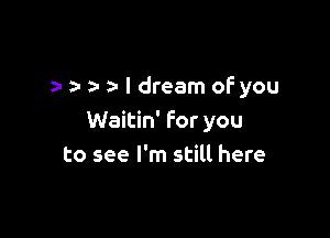 3- a- I dream of you

Waitin' for you
to see I'm still here