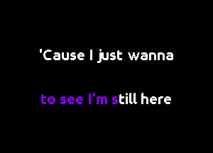 'Cause I just wanna

to see I'm still here