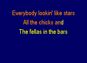 Everybody lookin' like stars
All the chicks and

The fellas in the bars