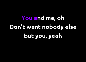 You and me, oh
Don't want nobody else

but you, yeah