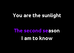 You are the sunlight

The second season
I am to know