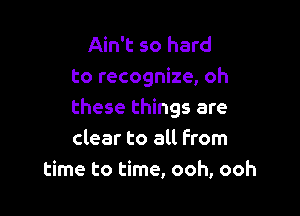 Ain't so hard
to recognize, oh

these things are
clear to all from
time to time, ooh, ooh