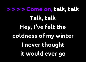 za a- a- Come on, talk, talk

Talk, talk
Hey, I've Felt the

coldness of my winter
lneverthought
it would ever go