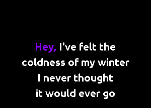 Hey, I've Felt the

coldness of my winter
lneverthought
it would ever go