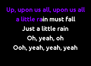 Up, upon us all, upon us all
a little rain must Fall
Just a little rain

Oh, yeah, oh
Ooh, yeah, yeah, yeah