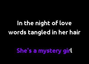 In the night of love
words tangled in her hair

She's a mystery girl