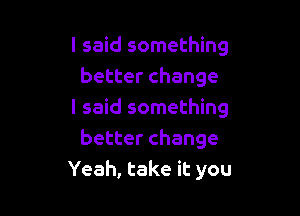 I said something
better change

I said something
better change
Yeah, take it you