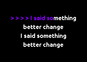 z- z- I said something
better change

I said something
better change