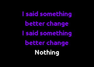 I said something
better change

I said something
better change
Nothing