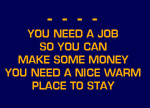 YOU NEED A JOB
SO YOU CAN
MAKE SOME MONEY
YOU NEED A NICE WARM
PLACE TO STAY