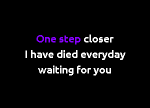 One step closer

I have died everyday
waiting for you