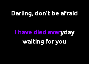Darling, don't be afraid

I have died everyday
waiting for you