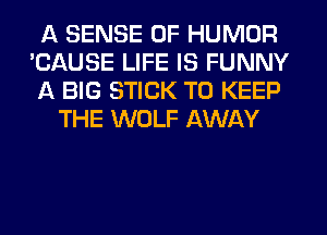 A SENSE 0F HUMOR
'CAUSE LIFE IS FUNNY
A BIG STICK TO KEEP
THE WOLF AWAY