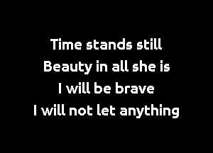 Time stands still
Beauty in all she is

I will be brave
I will not let anything