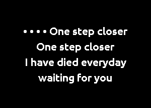 . - . . One step closer
One step closer

I have died everyday
waiting For you