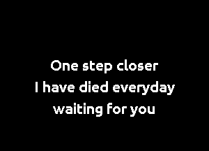 One step closer

I have died everyday
waiting For you