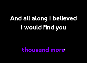 And all along I believed
I would Find you

thousand more