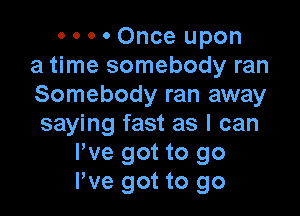 0 0 0 0 Once upon
a time somebody ran
Somebody ran away

saying fast as I can
Pve got to go
We got to go