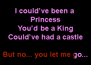 I could,ve been a
Princess
Yowd be a King
CouldWe had a castle

But no... you let me go...