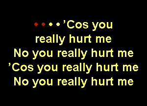 . . . . yCos you
really hurt me

No you really hurt me
yCos you really hurt me
No you really hurt me