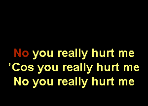 No you really hurt me
yCos you really hurt me
No you really hurt me