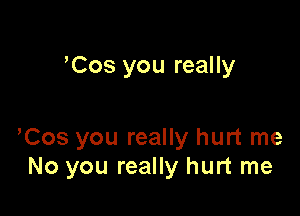 'Cos you really

yCos you really hurt me
No you really hurt me