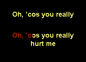 Oh, cos you really

Oh, ,cos you really
hurt me