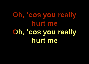 Oh, cos you really
hurt me

Oh, ,cos you really
hurt me