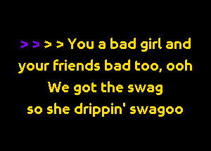 i- zz a You a bad girl and
your friends bad too, ooh

We got the swag
so she drippin' swagoo