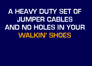 A HEAW DUTY SET OF
JUMPER CABLES
AND NO HOLES IN YOUR
WALKIM SHOES