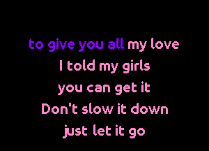to give you all my love
I told my girls

you can get it
Don't slow it down
just let it go