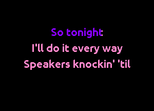 So tonight
I'll do it every way

Speakers knockin' 'til