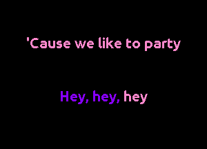 'Cause we like to party

Hey, hey, hey