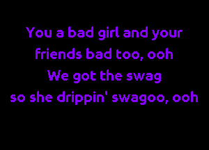 You a bad girl and your
friends bad too, ooh

We got the swag
so she drippin' swagoo, ooh