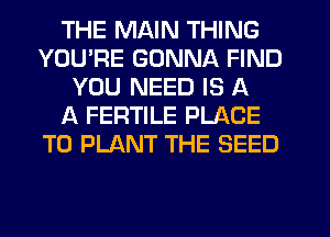 THE MAIN THING
YOU'RE GONNA FIND
YOU NEED IS A
A FERTILE PLACE
TO PLANT THE SEED