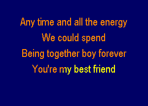 Any time and all the energy
We could spend

Being together boy forever
You're my best friend