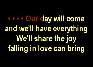 o o o 0 Our day will come
and we'll have everything

Wdll share the joy
falling in love can bring