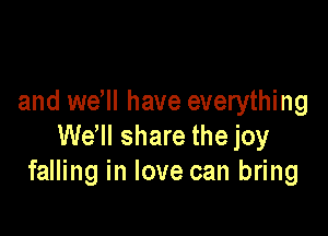 and we'll have everything

Wdll share the joy
falling in love can bring